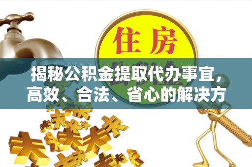 丹棱揭秘公积金提取代办事宜，高效、合法、省心的解决方案